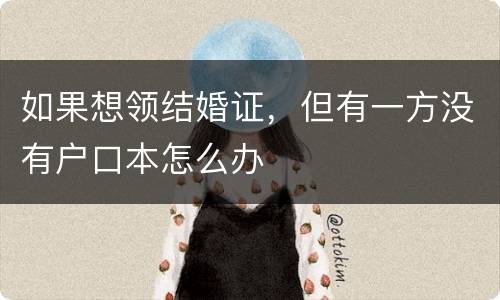 如果想领结婚证，但有一方没有户口本怎么办