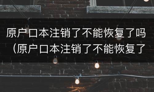 原户口本注销了不能恢复了吗（原户口本注销了不能恢复了吗）