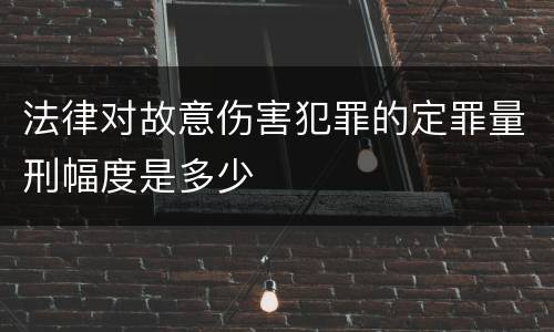 法律对故意伤害犯罪的定罪量刑幅度是多少