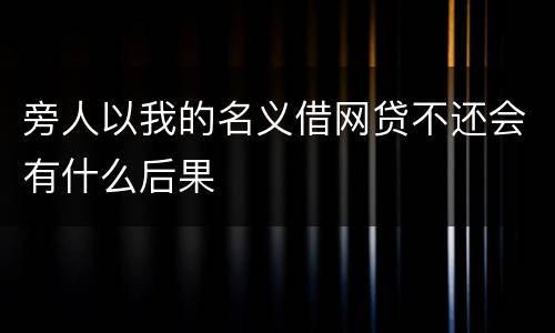旁人以我的名义借网贷不还会有什么后果