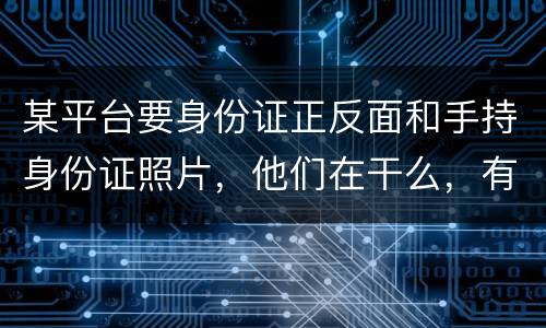 某平台要身份证正反面和手持身份证照片，他们在干么，有可能网贷吗