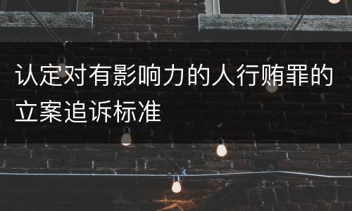 认定对有影响力的人行贿罪的立案追诉标准