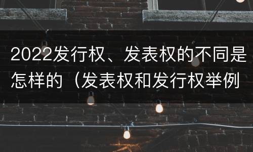 2022发行权、发表权的不同是怎样的（发表权和发行权举例）