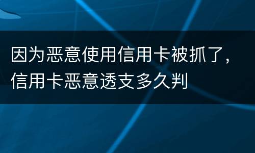 因为恶意使用信用卡被抓了，信用卡恶意透支多久判