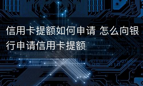 信用卡提额如何申请 怎么向银行申请信用卡提额