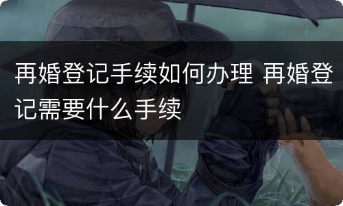 再婚登记手续如何办理 再婚登记需要什么手续
