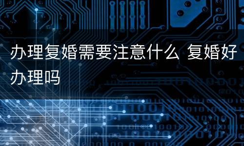 办理复婚需要注意什么 复婚好办理吗