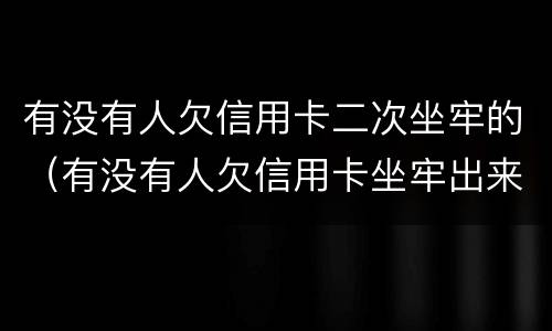 有没有人欠信用卡二次坐牢的（有没有人欠信用卡坐牢出来的）