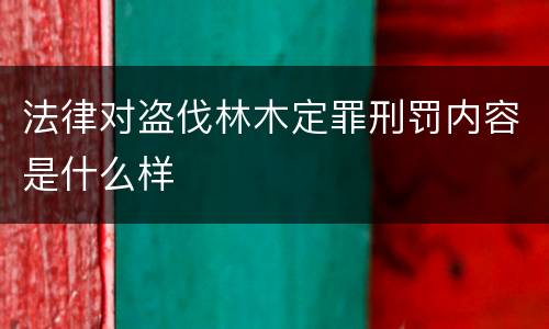 法律对盗伐林木定罪刑罚内容是什么样