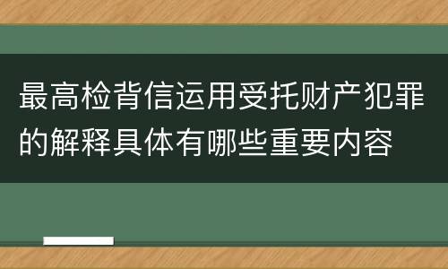 最高检背信运用受托财产犯罪的解释具体有哪些重要内容