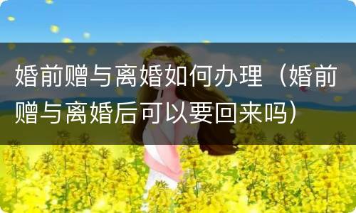 婚前赠与离婚如何办理（婚前赠与离婚后可以要回来吗）