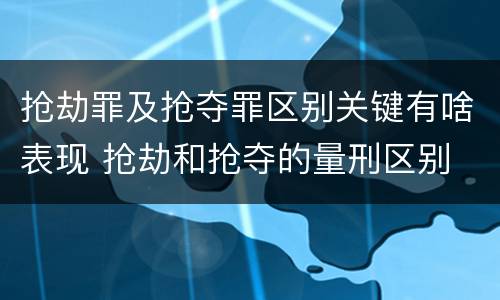 抢劫罪及抢夺罪区别关键有啥表现 抢劫和抢夺的量刑区别