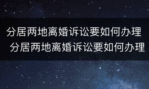 分居两地离婚诉讼要如何办理 分居两地离婚诉讼要如何办理手续