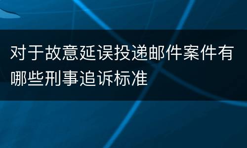 对于故意延误投递邮件案件有哪些刑事追诉标准