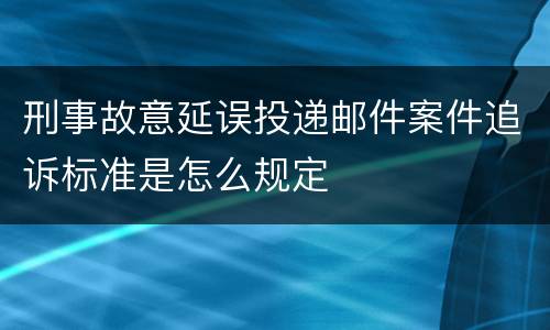 刑事故意延误投递邮件案件追诉标准是怎么规定