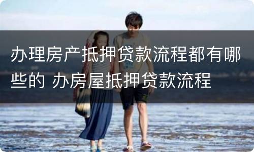 办理房产抵押贷款流程都有哪些的 办房屋抵押贷款流程