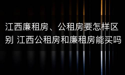 江西廉租房、公租房要怎样区别 江西公租房和廉租房能买吗