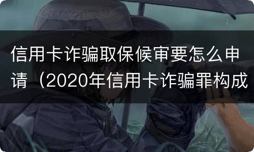 信用卡诈骗取保候审要怎么申请（2020年信用卡诈骗罪构成要件）