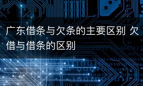 广东借条与欠条的主要区别 欠借与借条的区别