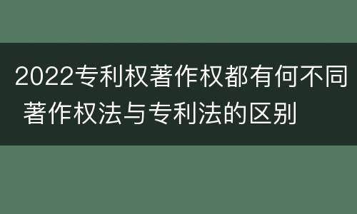 2022专利权著作权都有何不同 著作权法与专利法的区别