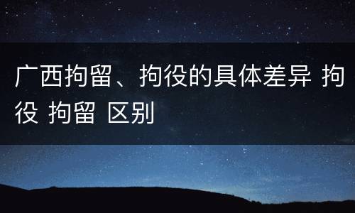 广西拘留、拘役的具体差异 拘役 拘留 区别