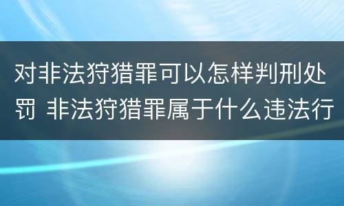 对非法狩猎罪可以怎样判刑处罚 非法狩猎罪属于什么违法行为
