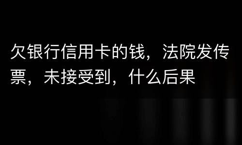 欠银行信用卡的钱，法院发传票，未接受到，什么后果