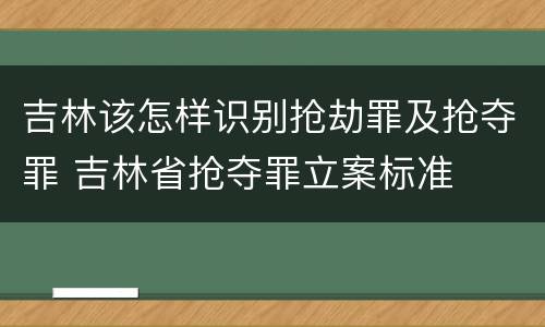 吉林该怎样识别抢劫罪及抢夺罪 吉林省抢夺罪立案标准