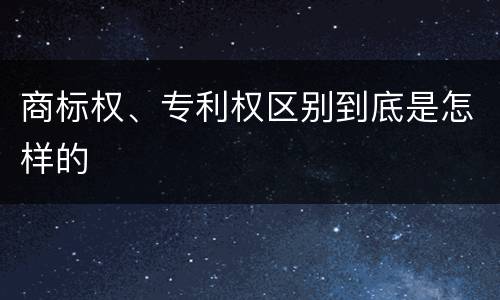 商标权、专利权区别到底是怎样的