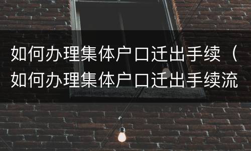 如何办理集体户口迁出手续（如何办理集体户口迁出手续流程）