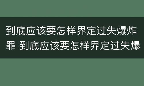 到底应该要怎样界定过失爆炸罪 到底应该要怎样界定过失爆炸罪行为