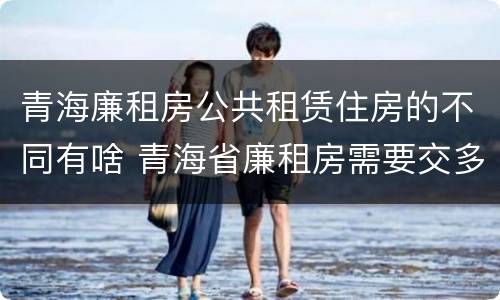 青海廉租房公共租赁住房的不同有啥 青海省廉租房需要交多少钱