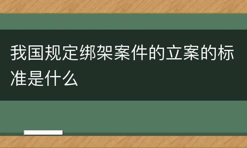 我国规定绑架案件的立案的标准是什么