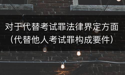 对于代替考试罪法律界定方面（代替他人考试罪构成要件）