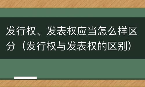 发行权、发表权应当怎么样区分（发行权与发表权的区别）