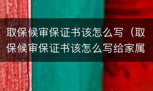 取保候审保证书该怎么写（取保候审保证书该怎么写给家属）