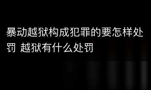 暴动越狱构成犯罪的要怎样处罚 越狱有什么处罚