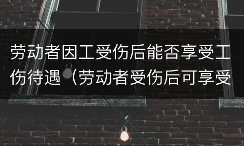 劳动者因工受伤后能否享受工伤待遇（劳动者受伤后可享受的待遇）