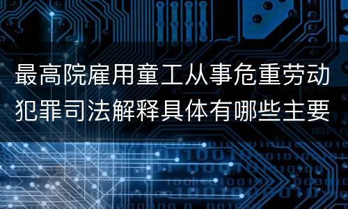 最高院雇用童工从事危重劳动犯罪司法解释具体有哪些主要规定