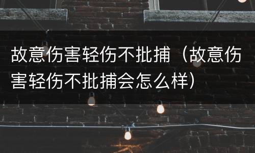 故意伤害轻伤不批捕（故意伤害轻伤不批捕会怎么样）