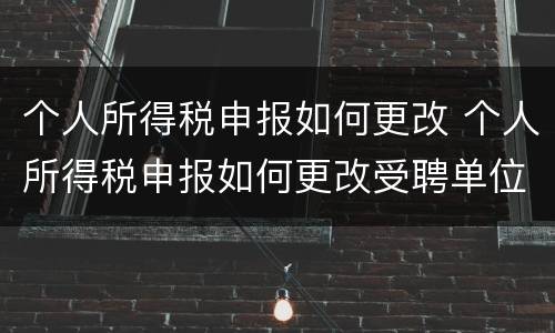 个人所得税申报如何更改 个人所得税申报如何更改受聘单位
