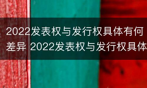 2022发表权与发行权具体有何差异 2022发表权与发行权具体有何差异和区别
