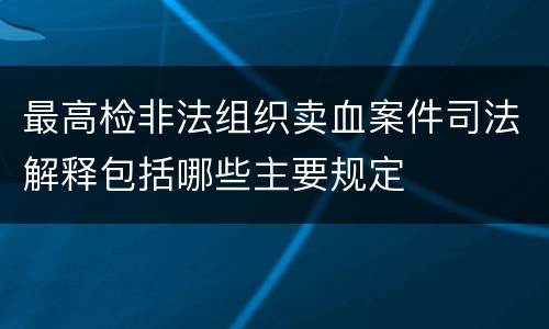 最高检非法组织卖血案件司法解释包括哪些主要规定