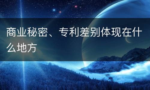 商业秘密、专利差别体现在什么地方