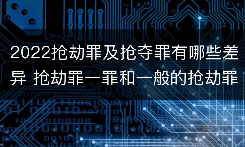2022抢劫罪及抢夺罪有哪些差异 抢劫罪一罪和一般的抢劫罪