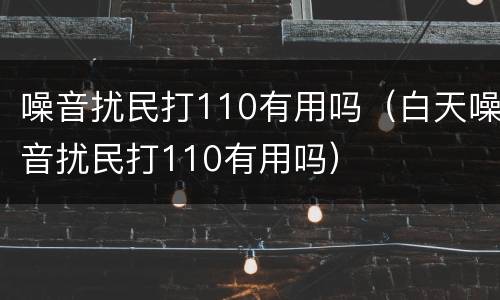 噪音扰民打110有用吗（白天噪音扰民打110有用吗）