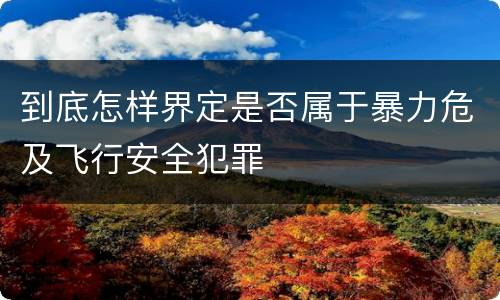 到底怎样界定是否属于暴力危及飞行安全犯罪
