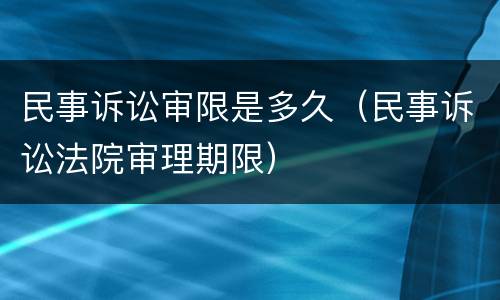 民事诉讼审限是多久（民事诉讼法院审理期限）