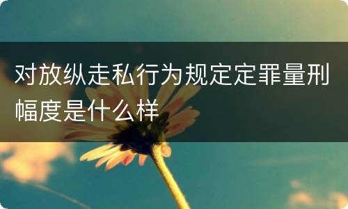 对放纵走私行为规定定罪量刑幅度是什么样