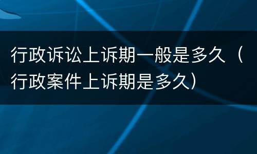 行政诉讼上诉期一般是多久（行政案件上诉期是多久）
